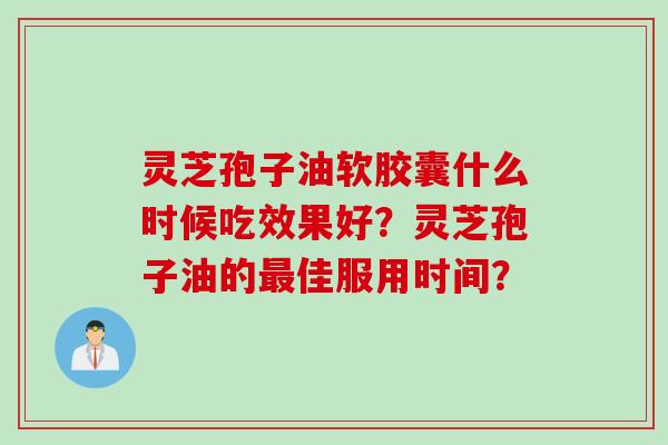 灵芝孢子油软胶囊什么时候吃效果好？灵芝孢子油的最佳服用时间？