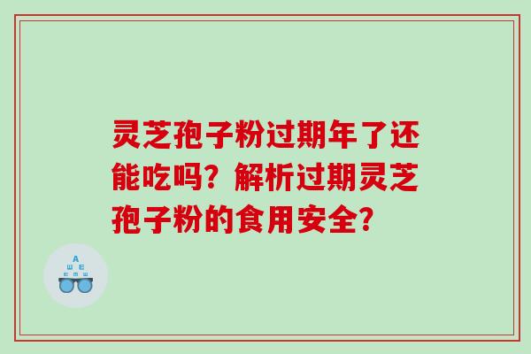 灵芝孢子粉过期年了还能吃吗？解析过期灵芝孢子粉的食用安全？