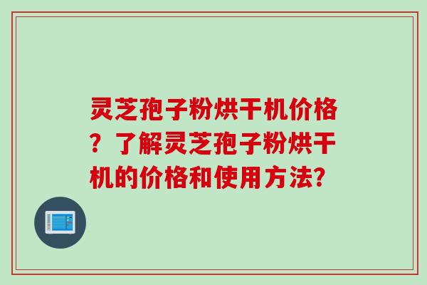 灵芝孢子粉烘干机价格？了解灵芝孢子粉烘干机的价格和使用方法？
