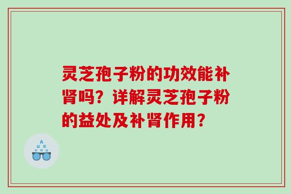 灵芝孢子粉的功效能补肾吗？详解灵芝孢子粉的益处及补肾作用？