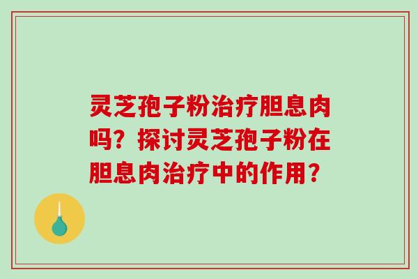 灵芝孢子粉治疗胆息肉吗？探讨灵芝孢子粉在胆息肉治疗中的作用？