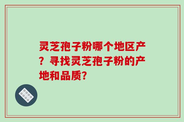 灵芝孢子粉哪个地区产？寻找灵芝孢子粉的产地和品质？
