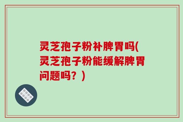 灵芝孢子粉补脾胃吗(灵芝孢子粉能缓解脾胃问题吗？)