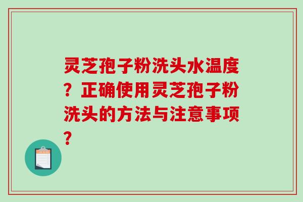 灵芝孢子粉洗头水温度？正确使用灵芝孢子粉洗头的方法与注意事项？