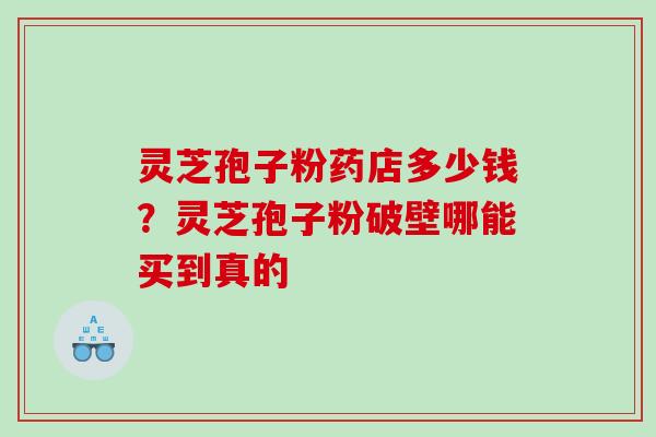 灵芝孢子粉药店多少钱？灵芝孢子粉破壁哪能买到真的