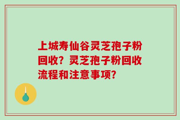 上城寿仙谷灵芝孢子粉回收？灵芝孢子粉回收流程和注意事项？