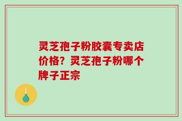 灵芝孢子粉胶囊专卖店价格？灵芝孢子粉哪个牌子正宗