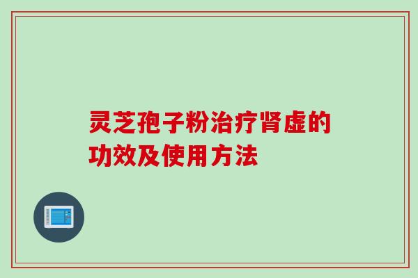灵芝孢子粉治疗肾虚的功效及使用方法
