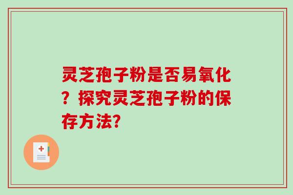 灵芝孢子粉是否易氧化？探究灵芝孢子粉的保存方法？