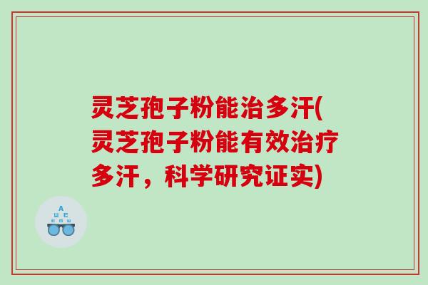 灵芝孢子粉能治多汗(灵芝孢子粉能有效治疗多汗，科学研究证实)