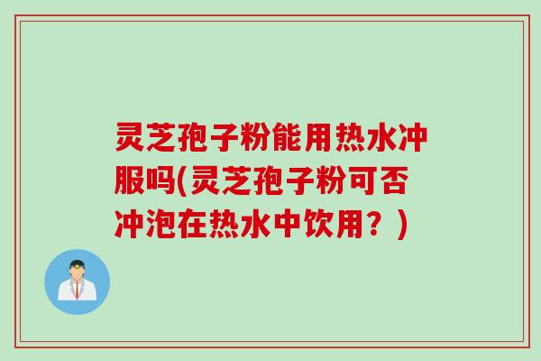 灵芝孢子粉能用热水冲服吗(灵芝孢子粉可否冲泡在热水中饮用？)