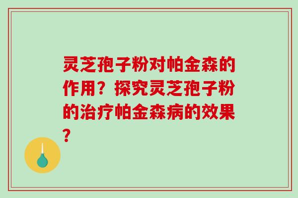 灵芝孢子粉对帕金森的作用？探究灵芝孢子粉的治疗帕金森病的效果？