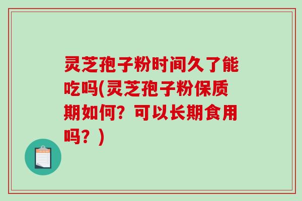 灵芝孢子粉时间久了能吃吗(灵芝孢子粉保质期如何？可以长期食用吗？)