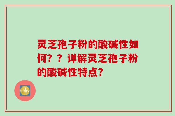 灵芝孢子粉的酸碱性如何？？详解灵芝孢子粉的酸碱性特点？
