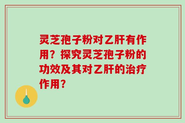 灵芝孢子粉对乙肝有作用？探究灵芝孢子粉的功效及其对乙肝的治疗作用？