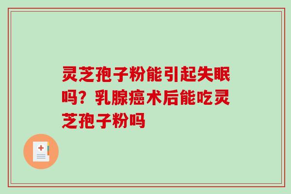 灵芝孢子粉能引起失眠吗？乳腺癌术后能吃灵芝孢子粉吗
