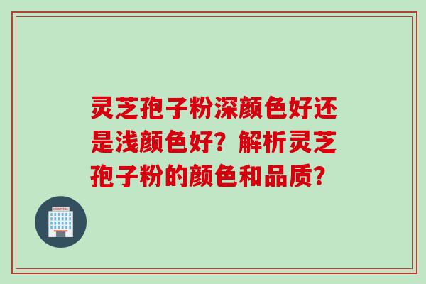 灵芝孢子粉深颜色好还是浅颜色好？解析灵芝孢子粉的颜色和品质？