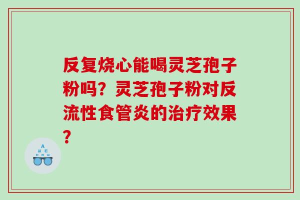 反复烧心能喝灵芝孢子粉吗？灵芝孢子粉对反流性食管炎的治疗效果？