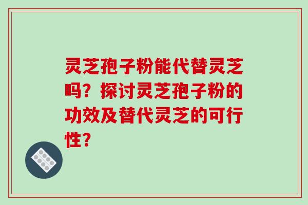 灵芝孢子粉能代替灵芝吗？探讨灵芝孢子粉的功效及替代灵芝的可行性？