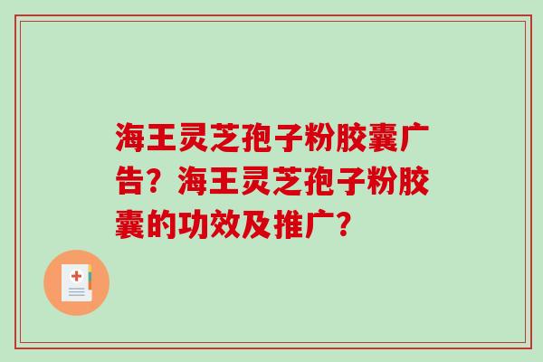 海王灵芝孢子粉胶囊广告?海王灵芝孢子粉胶囊的功效及推广? 海王灵芝孢子粉胶囊广告?海王灵芝孢子粉胶囊的功效及推广?