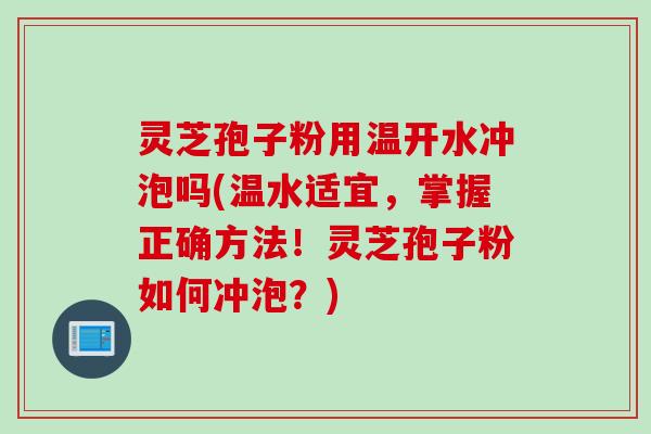 灵芝孢子粉用温开水冲泡吗(温水适宜，掌握正确方法！灵芝孢子粉如何冲泡？)