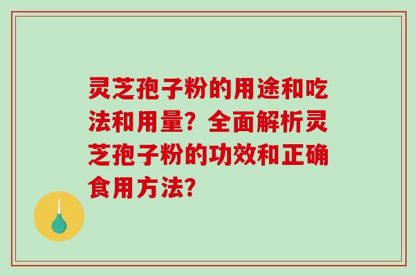 灵芝孢子粉的用途和吃法和用量？全面解析灵芝孢子粉的功效和正确食用方法？