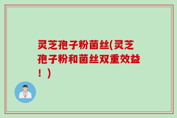 灵芝孢子粉菌丝(灵芝孢子粉和菌丝双重效益!) 灵芝孢子粉菌丝(灵芝孢子粉和菌丝双重效益!)
