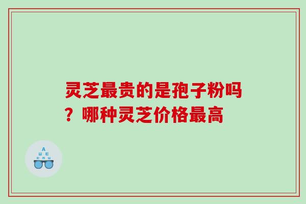 灵芝最贵的是孢子粉吗？哪种灵芝价格最高