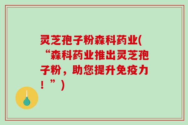 灵芝孢子粉森科药业(“森科药业推出灵芝孢子粉，助您提升免疫力！”)