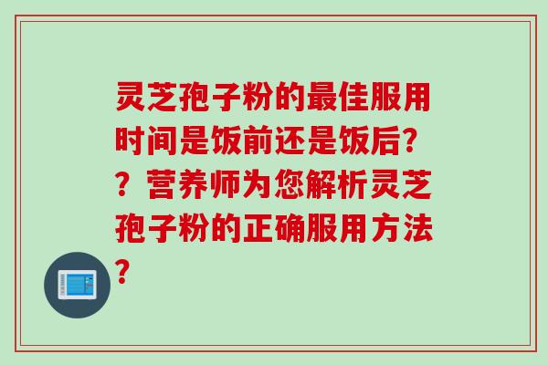 灵芝孢子粉的最佳服用时间是饭前还是饭后？？营养师为您解析灵芝孢子粉的正确服用方法？