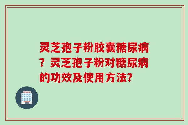 灵芝孢子粉胶囊糖尿病？灵芝孢子粉对糖尿病的功效及使用方法？