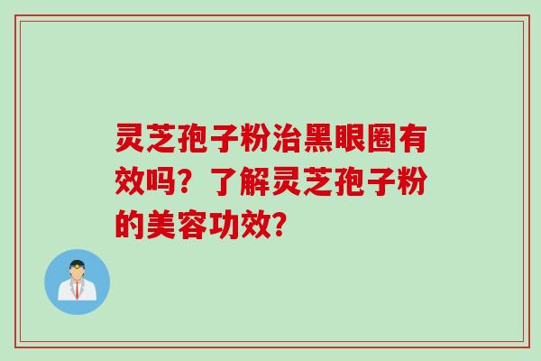 灵芝孢子粉治黑眼圈有效吗？了解灵芝孢子粉的美容功效？