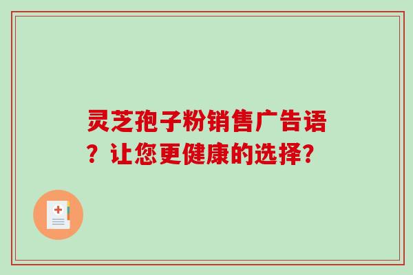 灵芝孢子粉销售广告语?让您更健康的选择? 灵芝孢子粉销售广告语?让您更健康的选择?