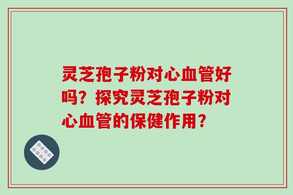 灵芝孢子粉对心血管好吗？探究灵芝孢子粉对心血管的保健作用？