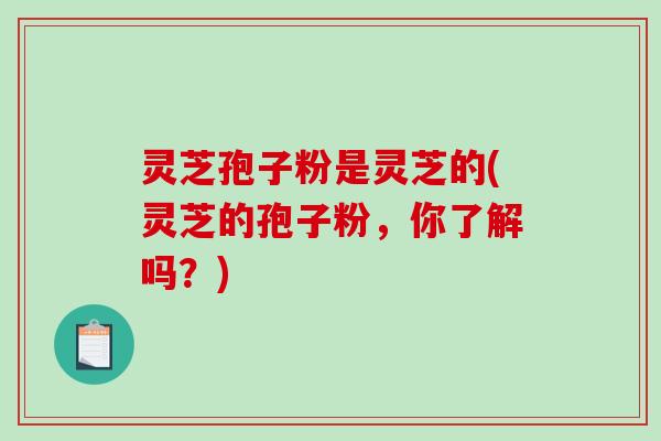 灵芝孢子粉是灵芝的(灵芝的孢子粉，你了解吗？)