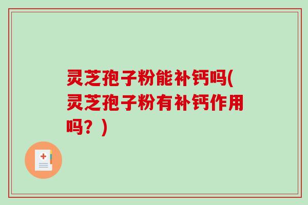 灵芝孢子粉能补钙吗(灵芝孢子粉有补钙作用吗？)