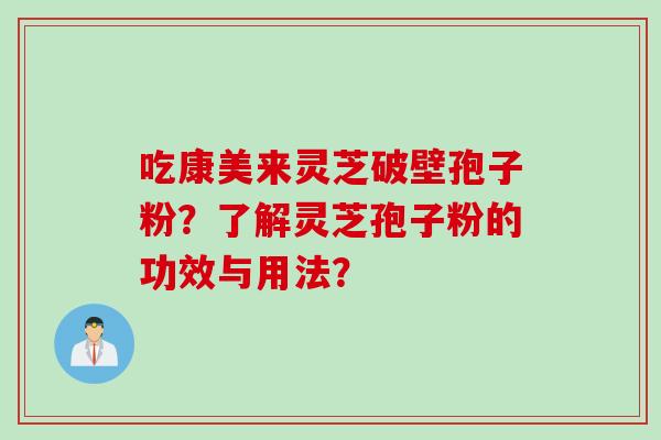吃康美来灵芝破壁孢子粉？了解灵芝孢子粉的功效与用法？