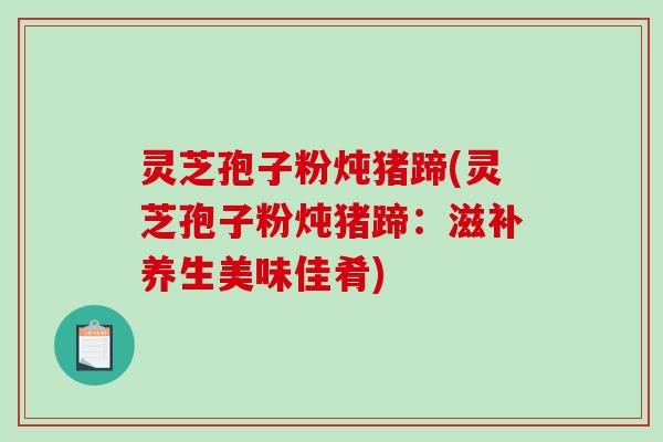 灵芝孢子粉炖猪蹄(灵芝孢子粉炖猪蹄：滋补养生美味佳肴)