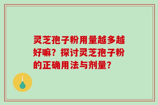 灵芝孢子粉用量越多越好嘛？探讨灵芝孢子粉的正确用法与剂量？