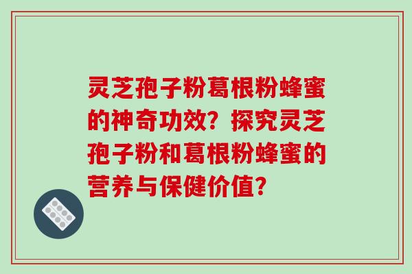 灵芝孢子粉葛根粉蜂蜜的神奇功效？探究灵芝孢子粉和葛根粉蜂蜜的营养与保健价值？