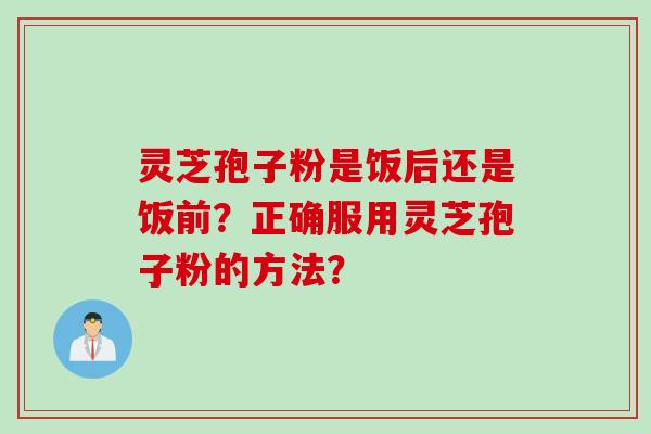 灵芝孢子粉是饭后还是饭前？正确服用灵芝孢子粉的方法？