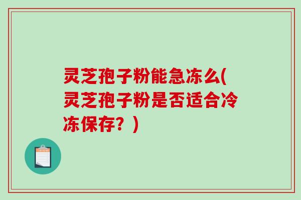 灵芝孢子粉能急冻么(灵芝孢子粉是否适合冷冻保存？)