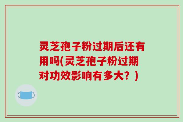 灵芝孢子粉过期后还有用吗(灵芝孢子粉过期对功效影响有多大?) 灵芝孢子粉过期后还有用吗(灵芝孢子粉过期对功效影响有多大?)