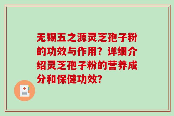 无锡五之源灵芝孢子粉的功效与作用？详细介绍灵芝孢子粉的营养成分和保健功效？