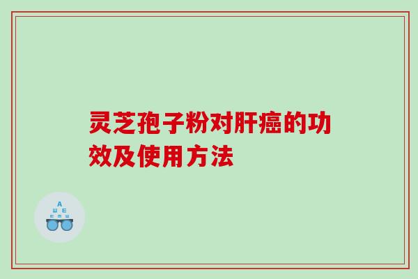 灵芝孢子粉对肝癌的功效及使用方法