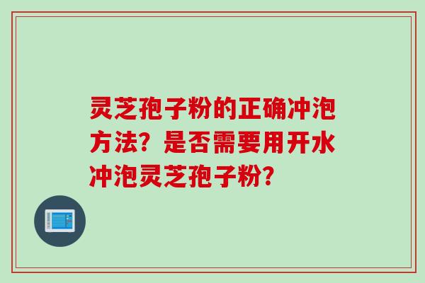灵芝孢子粉的正确冲泡方法？是否需要用开水冲泡灵芝孢子粉？