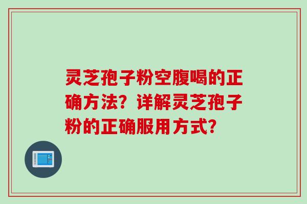 灵芝孢子粉空腹喝的正确方法？详解灵芝孢子粉的正确服用方式？