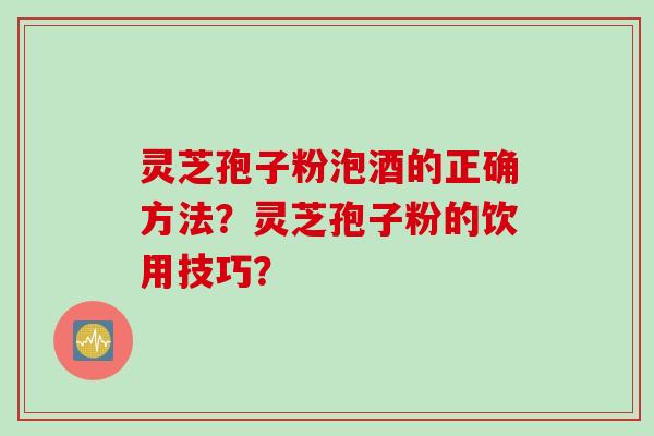 灵芝孢子粉泡酒的正确方法？灵芝孢子粉的饮用技巧？