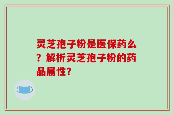 灵芝孢子粉是医保药么？解析灵芝孢子粉的药品属性？