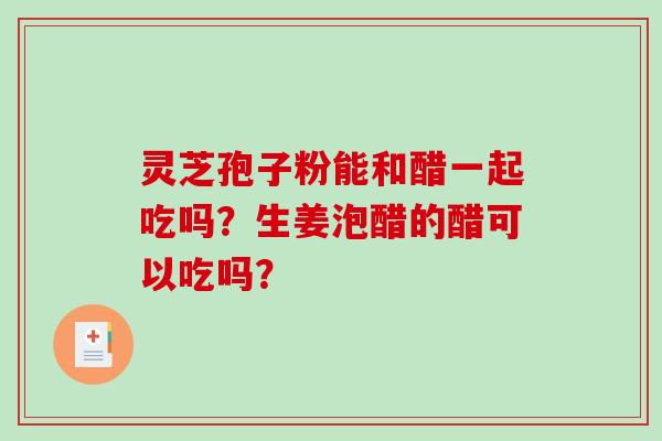 灵芝孢子粉能和醋一起吃吗？生姜泡醋的醋可以吃吗？